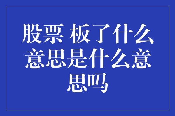 股票 板了什么意思是什么意思吗