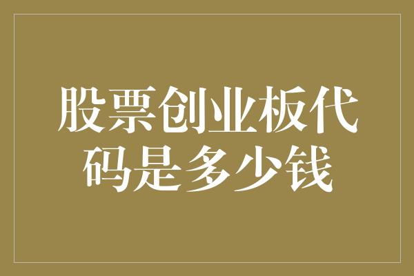 股票创业板代码是多少钱