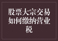 股票大宗交易缴税指南：如何像躲猫猫一样交营业税？