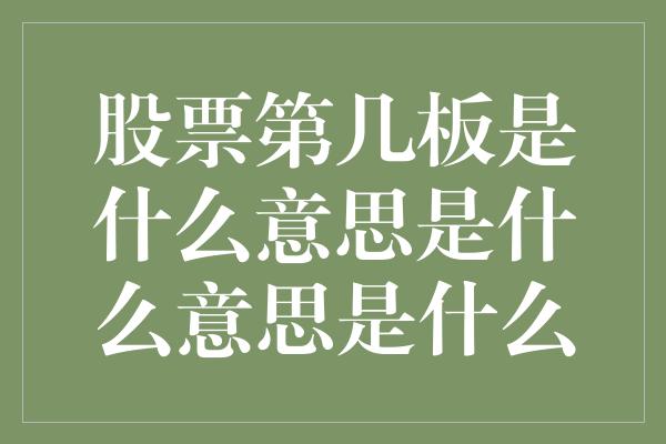 股票第几板是什么意思是什么意思是什么