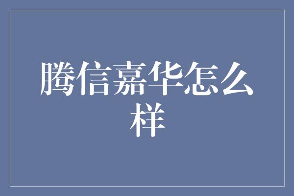 腾信嘉华怎么样