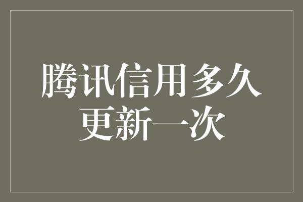 腾讯信用多久更新一次