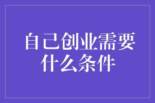 自己创业需要什么条件