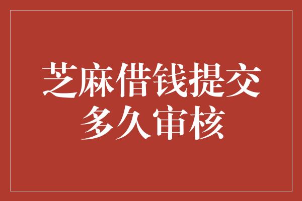 芝麻借钱提交多久审核