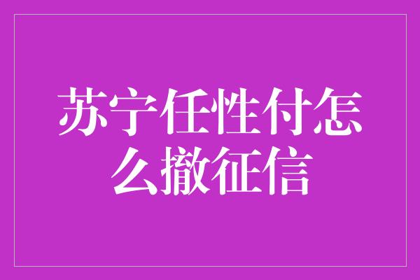 苏宁任性付怎么撤征信