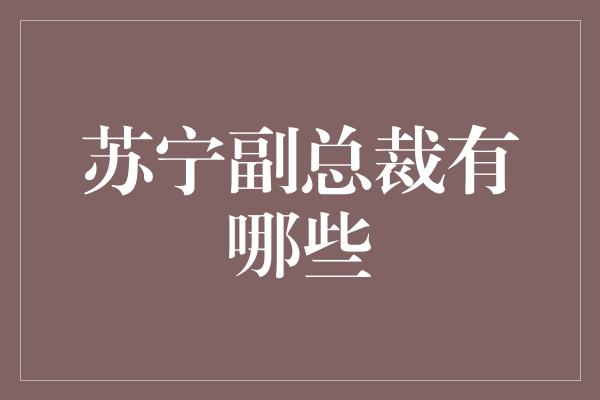 苏宁副总裁有哪些