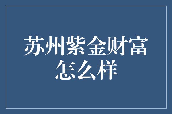 苏州紫金财富怎么样