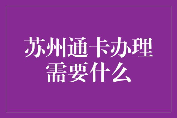 苏州通卡办理需要什么