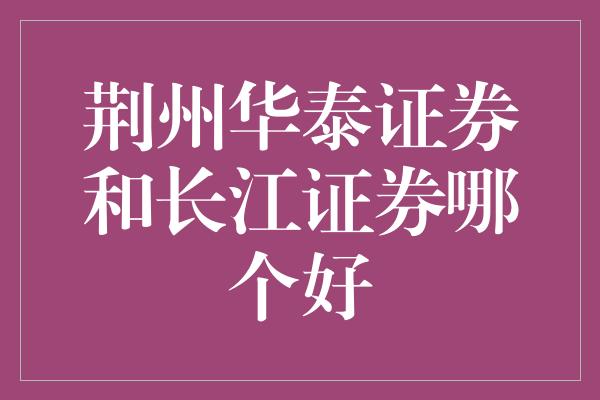 荆州华泰证券和长江证券哪个好