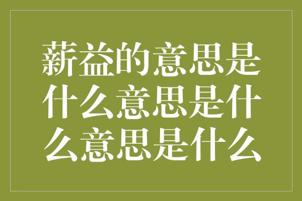 薪益的意思是什么意思是什么意思是什么