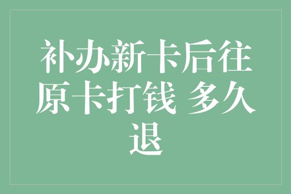 补办新卡后往原卡打钱 多久退