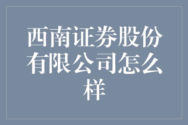 西南证券股份有限公司怎么样