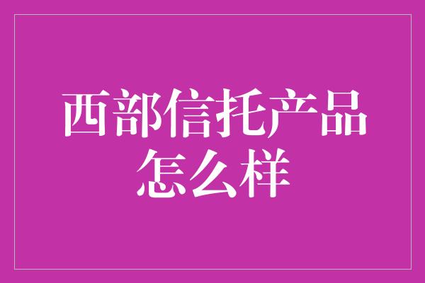 西部信托产品怎么样