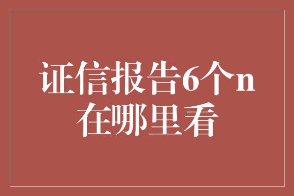 证信报告6个n在哪里看