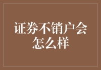 证券不销户会怎么样？你的账户会悄悄变成精神寄托吗？