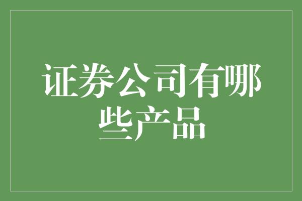 证券公司有哪些产品