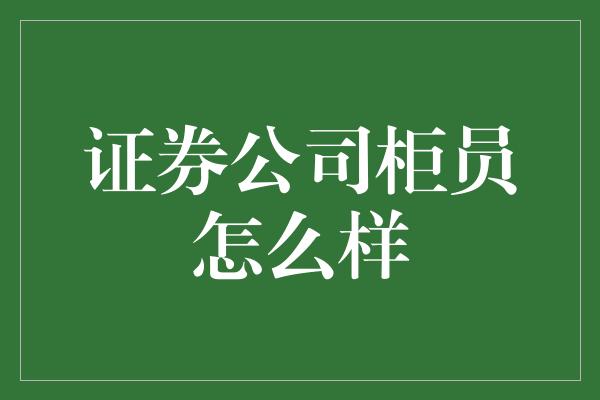 证券公司柜员怎么样