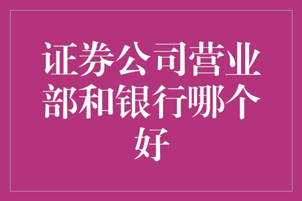 证券公司营业部和银行哪个好