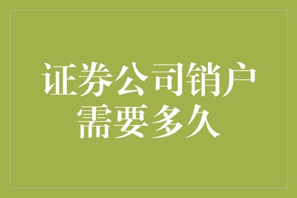 证券公司销户需要多久