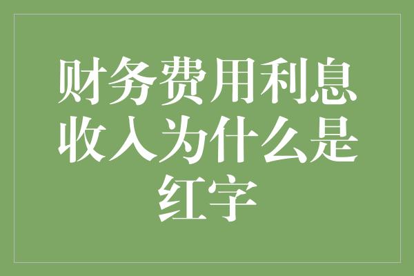 财务费用利息收入为什么是红字