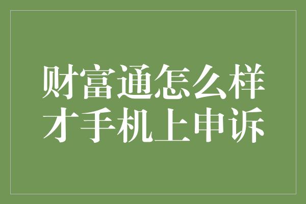 财富通怎么样才手机上申诉