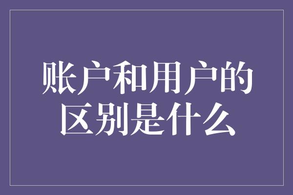 账户和用户的区别是什么