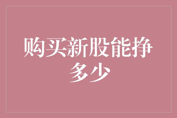 购买新股能挣多少