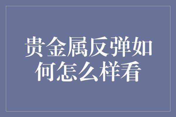 贵金属反弹如何怎么样看