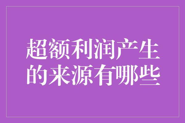 超额利润产生的来源有哪些