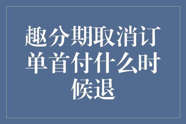 趣分期取消订单首付什么时候退