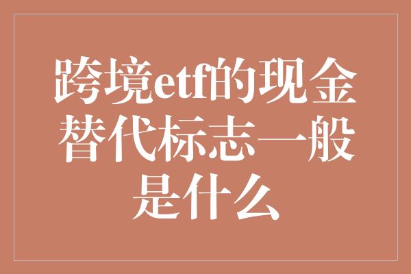 跨境etf的现金替代标志一般是什么