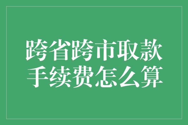 跨省跨市取款手续费怎么算