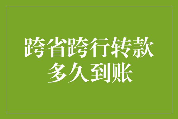 跨省跨行转款多久到账