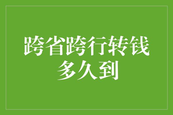 跨省跨行转钱多久到