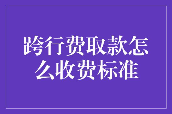 跨行费取款怎么收费标准