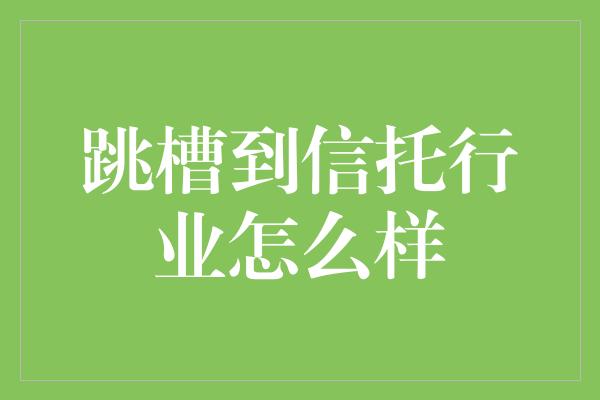 跳槽到信托行业怎么样