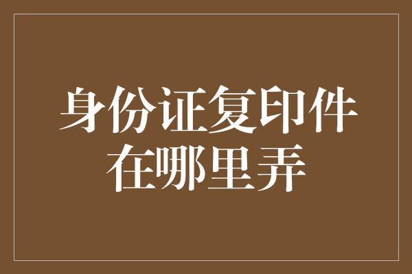 身份证复印件在哪里弄