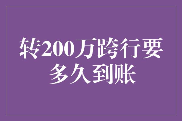 转200万跨行要多久到账