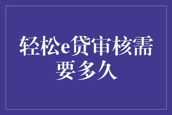 轻松e贷审核需要多久