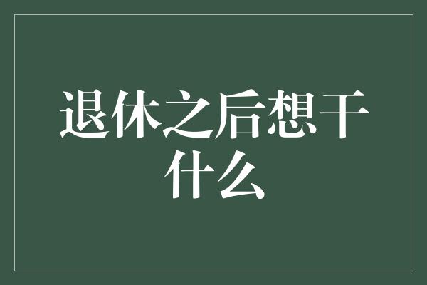 退休之后想干什么