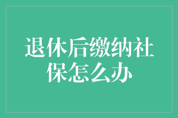 退休后缴纳社保怎么办