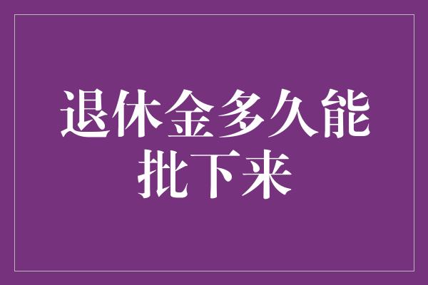 退休金多久能批下来