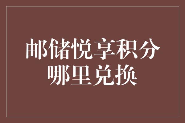 邮储悦享积分哪里兑换