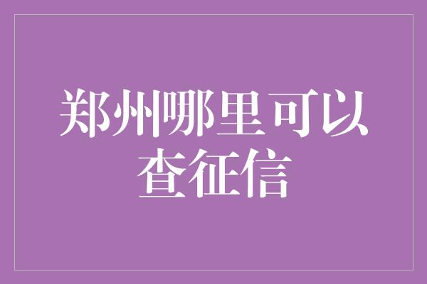 郑州哪里可以查征信