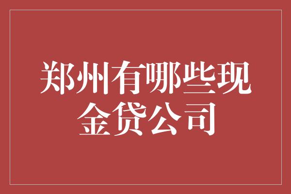 郑州有哪些现金贷公司