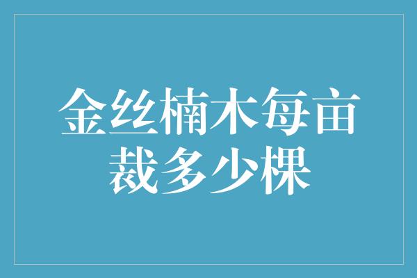 金丝楠木每亩裁多少棵