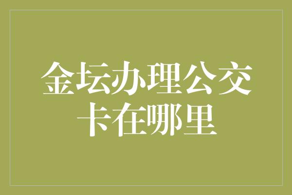 金坛办理公交卡在哪里