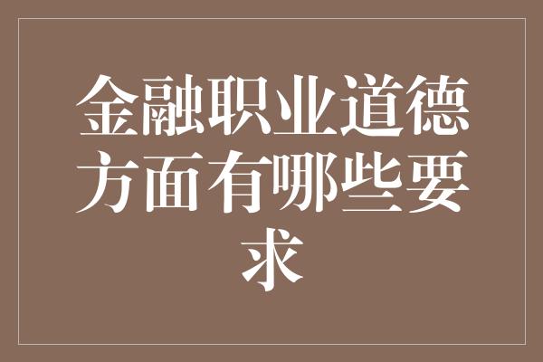 金融职业道德方面有哪些要求