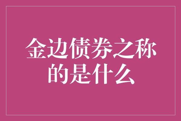 金边债券之称的是什么