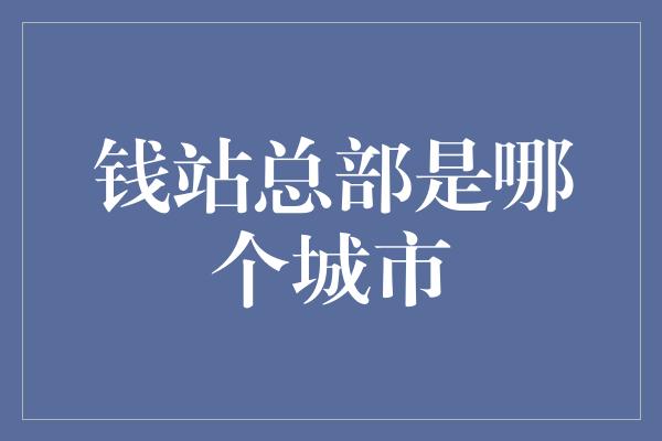 钱站总部是哪个城市